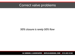 Correct valve problems
50% closure is rarely 50% flow
 