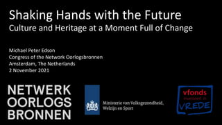 Shaking Hands with the Future
Culture and Heritage at a Moment Full of Change
Michael Peter Edson
Congress of the Network Oorlogsbronnen
Amsterdam, The Netherlands
2 November 2021
 