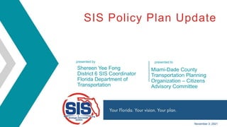 presented by presented to
SIS Policy Plan Update
Shereen Yee Fong
District 6 SIS Coordinator
Florida Department of
Transportation
November 3, 2021
Miami-Dade County
Transportation Planning
Organization – Citizens
Advisory Committee
 