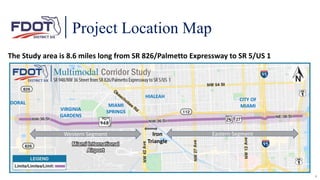 Project Location Map
The Study area is 8.6 miles long from SR 826/Palmetto Expressway to SR 5/US 1
DORAL
VIRGINIA
GARDENS
MIAMI
SPRINGS
HIALEAH
4
CITY OF
MIAMI
Western Segment Eastern Segment
Iron
Triangle
 