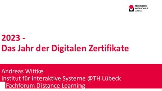 2023 -
Das Jahr der Digitalen Zertifikate
Andreas Wittke
Institut für interaktive Systeme @TH Lübeck
Fachforum Distance Learning
 
