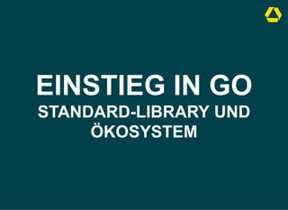 EINSTIEG IN GO
STANDARD-LIBRARY UND
ÖKOSYSTEM
 