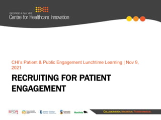RECRUITING FOR PATIENT
ENGAGEMENT
CHI’s Patient & Public Engagement Lunchtime Learning | Nov 9,
2021
 