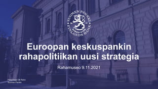 Suomen Pankki
Euroopan keskuspankin
rahapolitiikan uusi strategia
Rahamuseo 9.11.2021
Pääjohtaja Olli Rehn
 