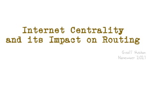 Internet Centrality
and its Impact on Routing
Geoff Huston
November 2021
 