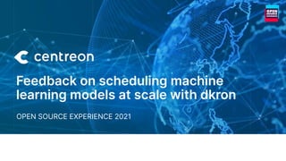 www.centreon.com
ALWAYS-ON IT 1
@CC-BY-NC-ND 2021
OPEN SOURCE EXPERIENCE 2021
Feedback on scheduling machine
learning models at scale with dkron
 
