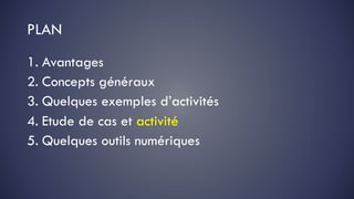 PLAN
1. Avantages
2. Concepts généraux
3. Quelques exemples d’activités
4. Etude de cas et activité
5. Quelques outils numériques
 