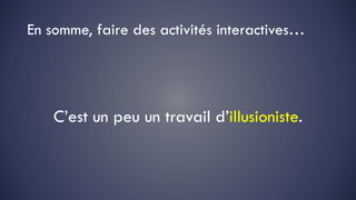 En somme, faire des activités interactives…
C’est un peu un travail d’illusioniste.
 
