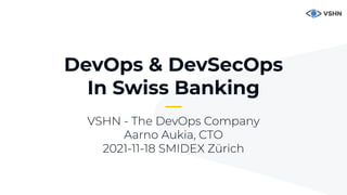 1
DevOps & DevSecOps
In Swiss Banking
VSHN - The DevOps Company
Aarno Aukia, CTO
2021-11-18 SMIDEX Zürich
 