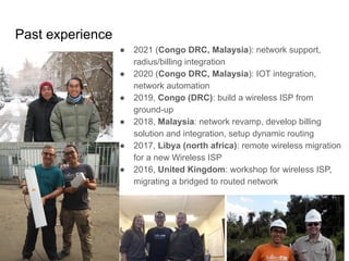 www.glcnetworks.com
Past experience
6
● 2021 (Congo DRC, Malaysia): network support,
radius/billing integration
● 2020 (Congo DRC, Malaysia): IOT integration,
network automation
● 2019, Congo (DRC): build a wireless ISP from
ground-up
● 2018, Malaysia: network revamp, develop billing
solution and integration, setup dynamic routing
● 2017, Libya (north africa): remote wireless migration
for a new Wireless ISP
● 2016, United Kingdom: workshop for wireless ISP,
migrating a bridged to routed network
 