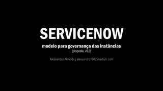 SERVICENOW
modelo para governança das instâncias
[proposta, v5.0]
Alessandro Almeida | alessandro1982.medium.com
 