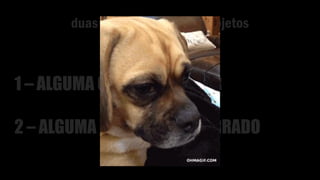 duas verdades sobre os projetos
1 – ALGUMA COISA VAI MUDAR
2 – ALGUMA COISA VAI DAR ERRADO
 