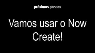 próximos passos
Vamos usar o Now
Create!
 