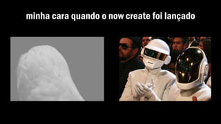 minha cara quando o now create foi lançado
 