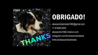 OBRIGADO!
alessandroalmeida1982@gmail.com
11 9 9229-2043
alessandro1982.medium.com
instagram.com/livrosrecomendados
linktr.ee/alessandroalmeida
 