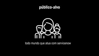 público-alvo
todo mundo que atua com servicenow
 