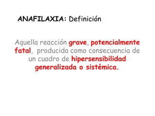 ANAFILAXIA: Definición
Aquella reacción grave, potencialmente
fatal, producida como consecuencia de
un cuadro de hipersensibilidad
generalizada o sistémica.
 