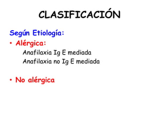 CLASIFICACIÓN
Según Etiología:
• Alérgica:
Anafilaxia Ig E mediada
Anafilaxia no Ig E mediada
• No alérgica
 