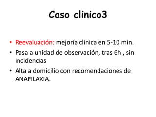 Caso clinico3
• Reevaluación: mejoría clinica en 5-10 min.
• Pasa a unidad de observación, tras 6h , sin
incidencias
• Alta a domicilio con recomendaciones de
ANAFILAXIA.
 