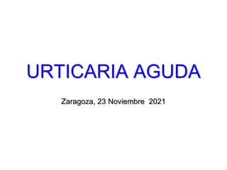 URTICARIA AGUDA
Zaragoza, 23 Noviembre 2021
 