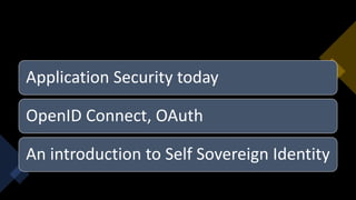 Application Security today
OpenID Connect, OAuth
An introduction to Self Sovereign Identity
 