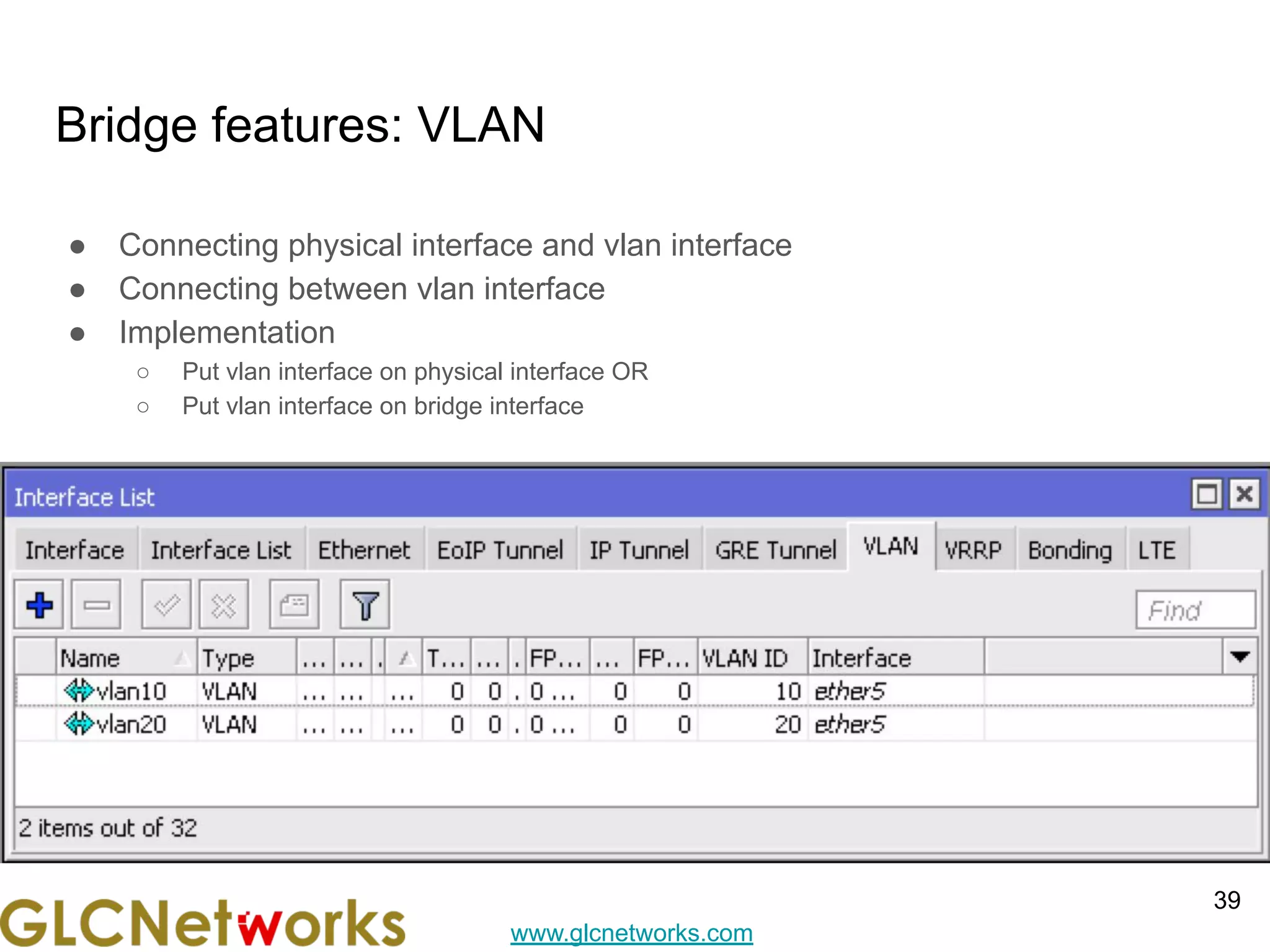 www.glcnetworks.com
Bridge features: VLAN
● Connecting physical interface and vlan interface
● Connecting between vlan interface
● Implementation
○ Put vlan interface on physical interface OR
○ Put vlan interface on bridge interface
39
 