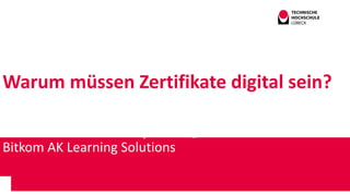 Warum müssen Zertifikate digital sein?
Andreas Wittke
Institut für interaktive Systeme @TH Lübeck
Bitkom AK Learning Solut...