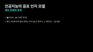인공지능의 음표 인지 모델
채보 문제의 문제
• 🎹 피아노, 🥁 드럼은 잘 됨
• 톤이 시간에 따라 많이 변하는 악기 (🎷🎺 관악기, 🎻 현악기) -- 잘 안됨
 