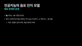 인공지능의 음표 인지 모델
채보 문제의 문제
• 🎹 피아노, 🥁 드럼은 잘 됨
• 톤이 시간에 따라 많이 변하는 악기 (🎷🎺 관악기, 🎻 현악기) -- 잘 안됨
• 이유: 모델의 능력 부족, 학습 데이터 부족
 
