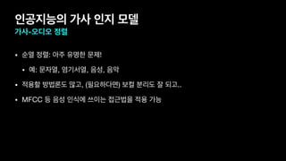 인공지능의 가사 인지 모델
가사-오디오 정렬
• 순열 정렬: 아주 유명한 문제!

• 예: 문자열, 염기서열, 음성, 음악

• 적용할 방법론도 많고, (필요하다면) 보컬 분리도 잘 되고..

• MFCC 등 음성 인식에 쓰이는 접근법을 적용 가능
 