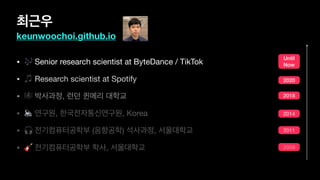 최근우
keunwoochoi.github.io
• 🎶 Senior research scientist at ByteDance / TikTok

• 🎵 Research scientist at Spotify

• 🎼 박사과정, 런던 퀸메리 대학교

• 🔈 연구원, 한국전자통신연구원, Korea

• 🎧 전기컴퓨터공학부 (음향공학) 석사과정, 서울대학교

• 🎸 전기컴퓨터공학부 학사, 서울대학교
Until
Now
2020
2018
2014
2011
2009
 