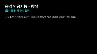 음악 인공지능 - 창작
(몹시 좁은 의미의) 창작
• 무조건 생성하기 보다는, 사용자의 의도에 맞춘 결과를 만드는 것이 중요.
 