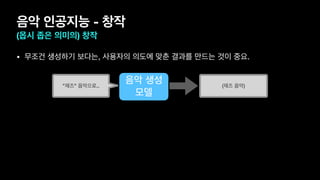음악 인공지능 - 창작
(몹시 좁은 의미의) 창작
• 무조건 생성하기 보다는, 사용자의 의도에 맞춘 결과를 만드는 것이 중요.
음악 생성
모델
"재즈" 음악으로.. (재즈 음악)
 