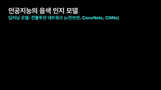 인공지능의 음색 인지 모델
딥러닝 모델: 컨볼루션 네트워크 (=컨브넷, ConvNets, CNNs)
 