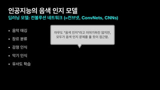 인공지능의 음색 인지 모델
딥러닝 모델: 컨볼루션 네트워크 (=컨브넷, ConvNets, CNNs)
• 음악 태깅

• 장르 분류

• 감정 인식

• 악기 인식

• 유사도 학습
아무도 "음색 인지"라고 이야기하진 않지만,
모두가 음색 인지 문제를 풀 듯이 접근함.
 