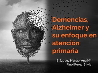 Demencias,
Alzheimer y
su enfoque en
atención
primaria
Blázquez Henao, Ana Mª
Finol Perez, Silvia
 