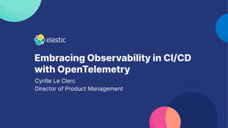 Embracing Observability in CI/CD
with OpenTelemetry
Cyrille Le Clerc
Director of Product Management
 