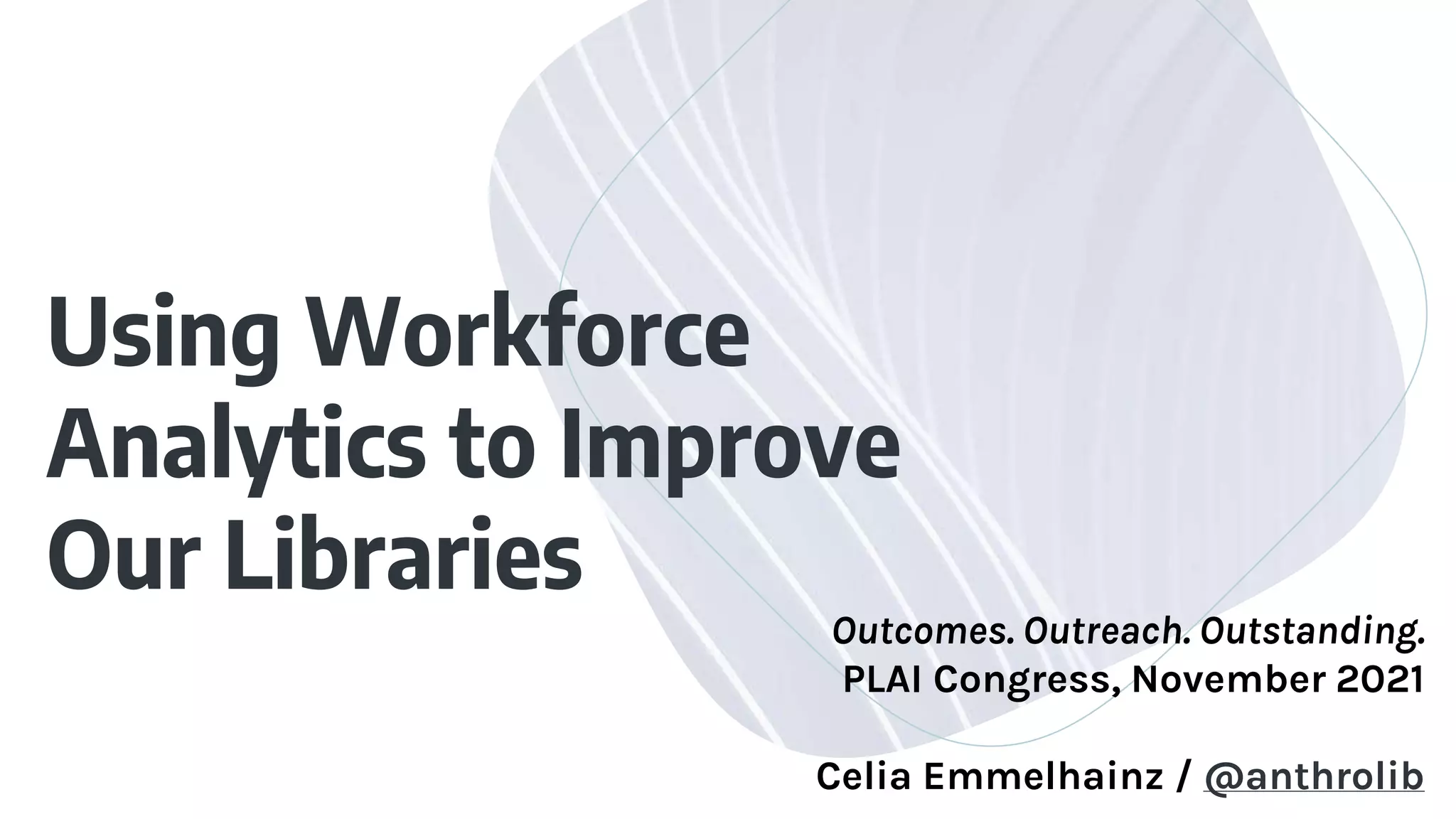 Using Workforce
Analytics to Improve
Our Libraries
Outcomes. Outreach. Outstanding.
PLAI Congress, November 2021
Celia Emmelhainz / @anthrolib
 