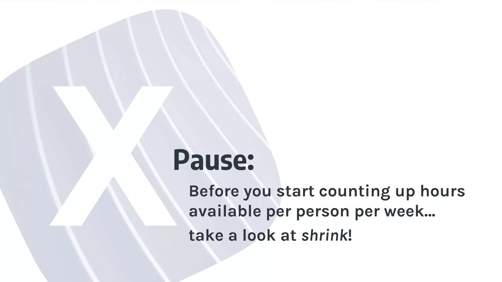Pause:
Before you start counting up hours
available per person per week…
take a look at shrink!
 