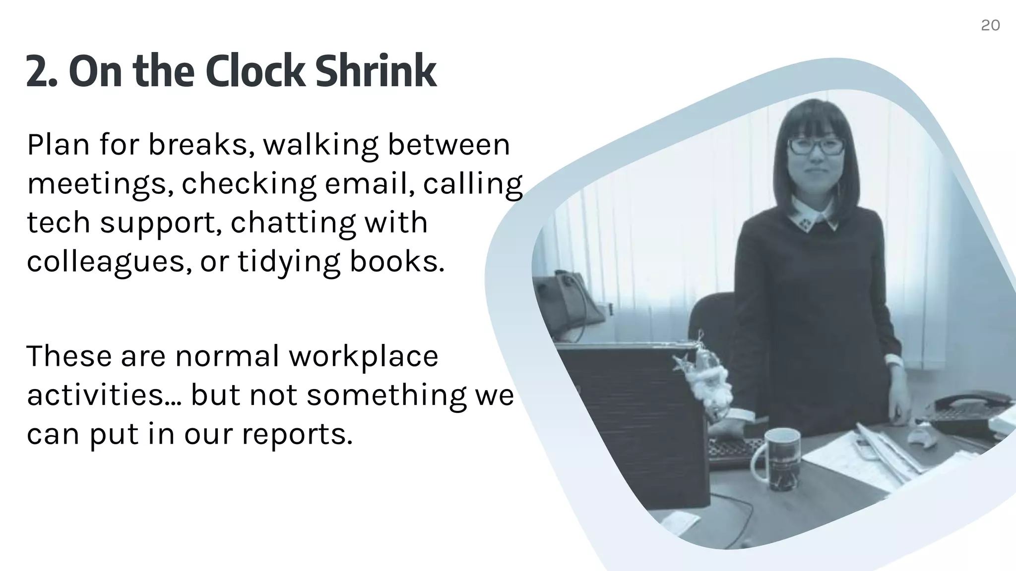 2. On the Clock Shrink
Plan for breaks, walking between
meetings, checking email, calling
tech support, chatting with
colleagues, or tidying books.
These are normal workplace
activities… but not something we
can put in our reports.
20
 