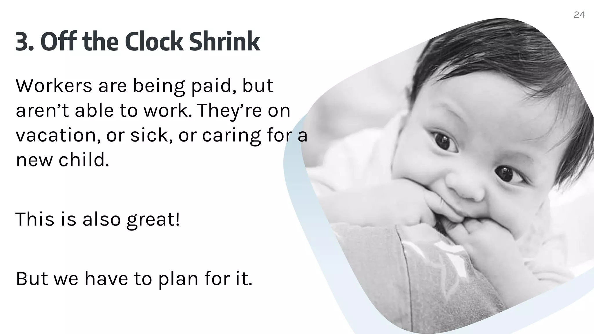 3. Off the Clock Shrink
Workers are being paid, but
aren’t able to work. They’re on
vacation, or sick, or caring for a
new child.
This is also great!
But we have to plan for it.
24
 