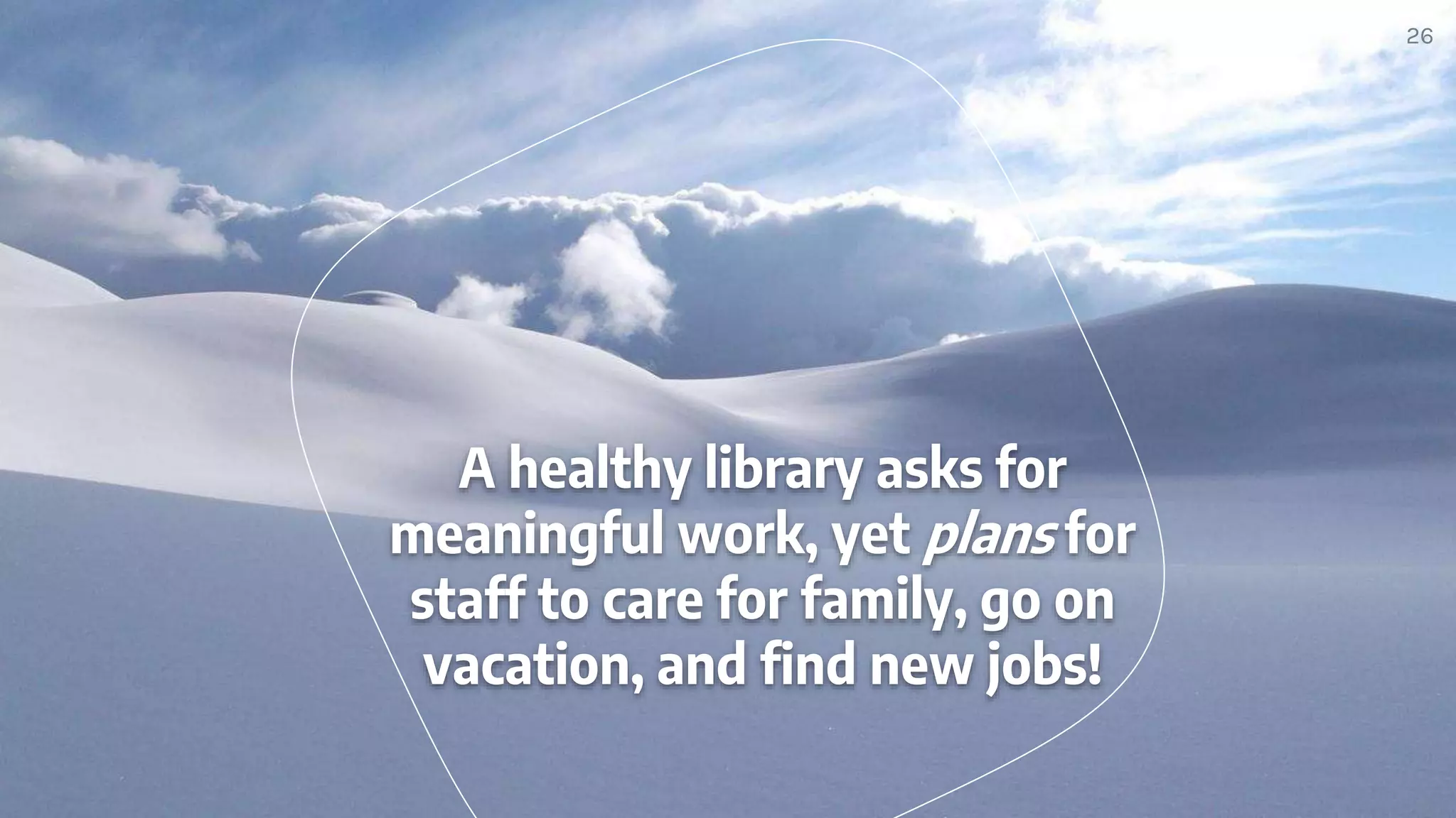 A healthy library asks for
meaningful work, yet plans for
staff to care for family, go on
vacation, and find new jobs!
26
 