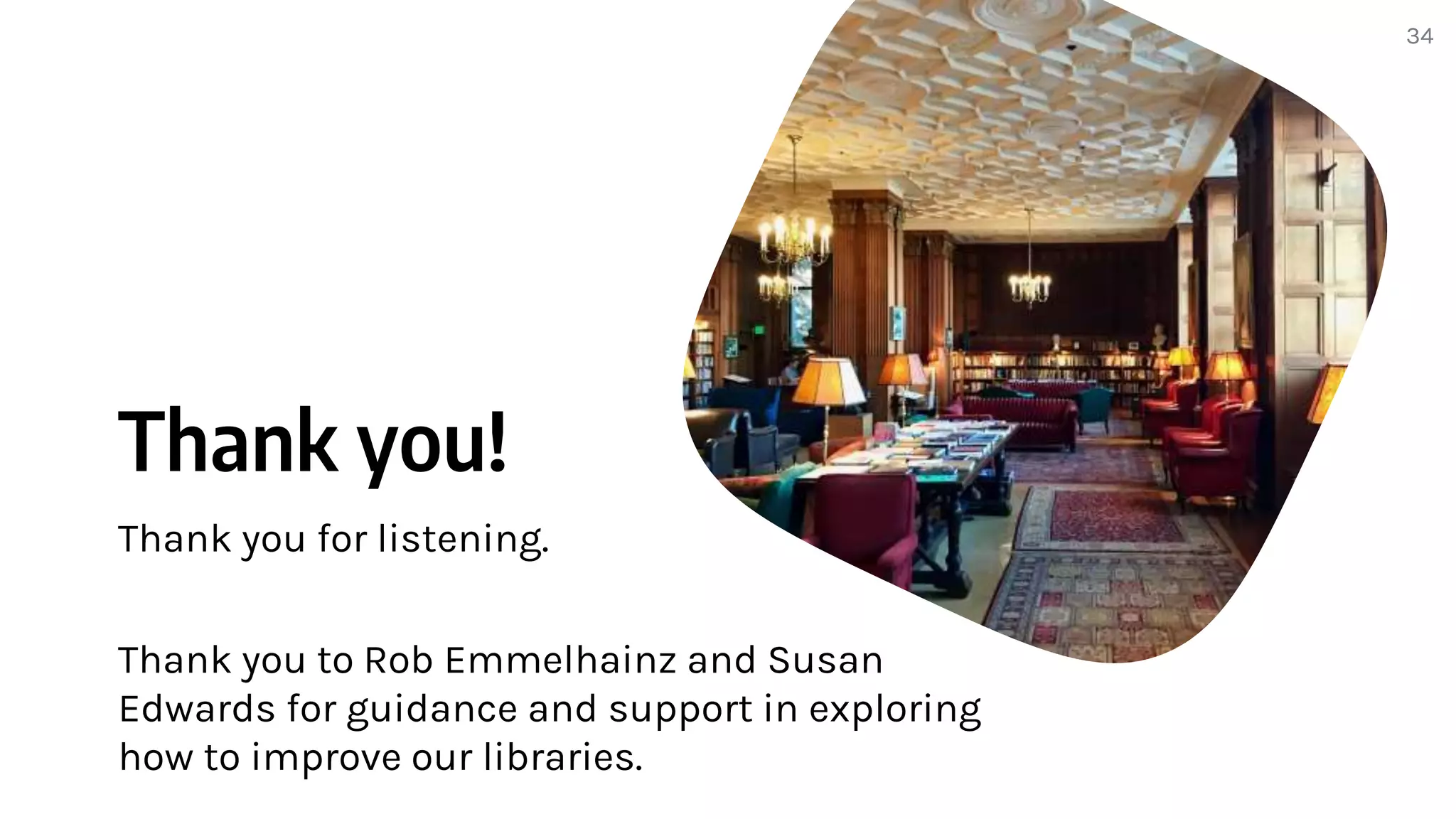 Thank you!
Thank you for listening.
Thank you to Rob Emmelhainz and Susan
Edwards for guidance and support in exploring
how to improve our libraries.
34
 