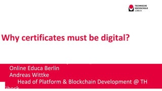 Why certificates must be digital?
Andreas Wittke
Institut für interaktive Systeme @TH Lübeck
Online Educa Berlin
Andreas Wittke
Head of Platform & Blockchain Development @ TH
Lübeck
 