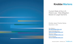 Current State of the U.S.
Patent Law - Risk Mitigation
Based on Legal Opinions
Knobbe Japan Practice Series
December 3, 2021
Dan Altman
dan.altman@knobbe.com
David Schmidt, Ph.D.
david.schmidt@knobbe.com
Mauricio Uribe
mauricio.uribe@knobbe.com
Kenny Masaki
kenny.masaki@knobbe.com
 