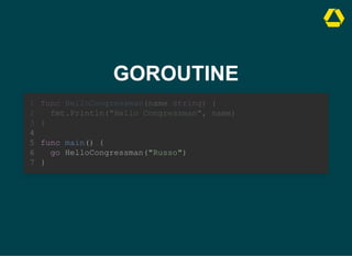 GOROUTINE
func main() {
go HelloCongressman("Russo")
}
func HelloCongressman(name string) {
1
fmt.Println("Hello Congressman", name)
2
}
3
4
5
6
7
 