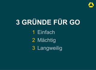 3 GRÜNDE FÜR GO
1 Einfach
2 Mächtig
3 Langweilig
 