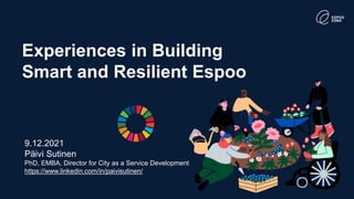 Experiences in Building
Smart and Resilient Espoo
9.12.2021
Päivi Sutinen
PhD, EMBA, Director for City as a Service Development
https://www.linkedin.com/in/paivisutinen/
 