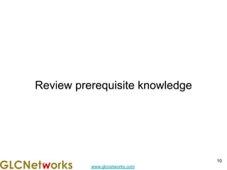 www.glcnetworks.com
Review prerequisite knowledge
10
 