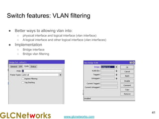 www.glcnetworks.com
Switch features: VLAN filtering
● Better ways to allowing vlan into:
○ physical interface and logical interface (vlan interface)
○ A logical interface and other logical interface (vlan interfaces)
● Implementation
○ Bridge interface
○ Bridge vlan filtering
41
 
